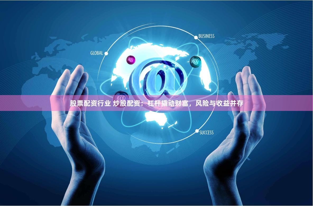 股票配资行业 炒股配资：杠杆撬动财富，风险与收益并存