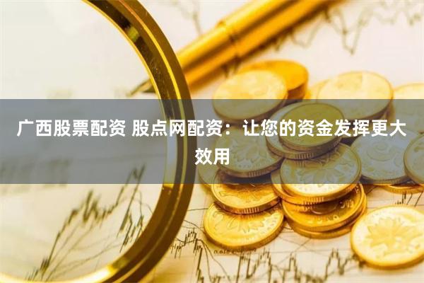 广西股票配资 股点网配资：让您的资金发挥更大效用