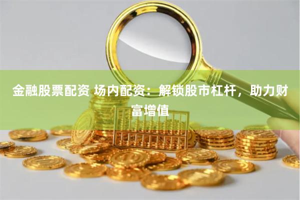 金融股票配资 场内配资：解锁股市杠杆，助力财富增值