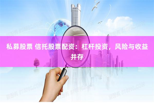 私募股票 信托股票配资：杠杆投资，风险与收益并存
