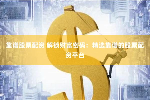 靠谱股票配资 解锁财富密码：精选靠谱的股票配资平台