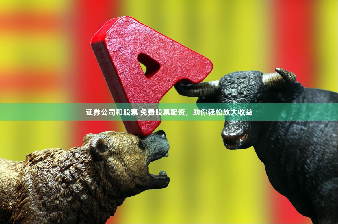 证券公司和股票 免费股票配资，助你轻松放大收益