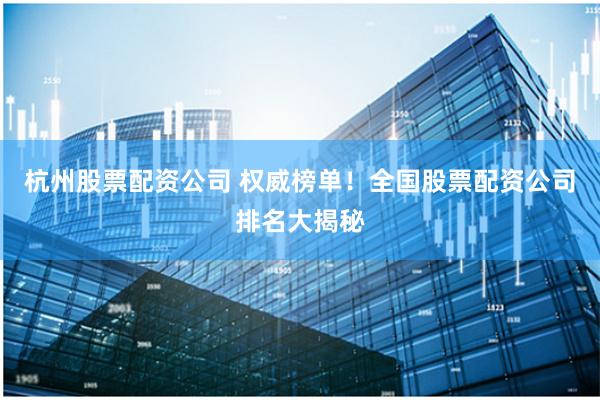 杭州股票配资公司 权威榜单！全国股票配资公司排名大揭秘