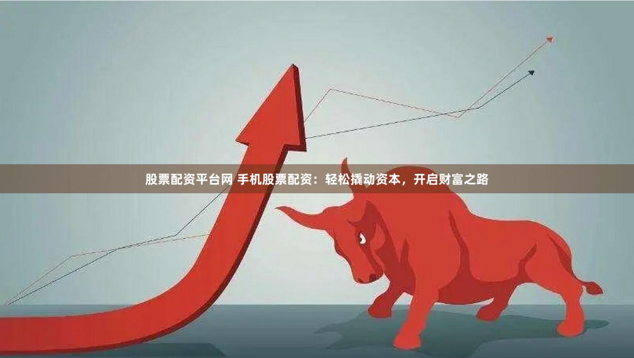 股票配资平台网 手机股票配资：轻松撬动资本，开启财富之路