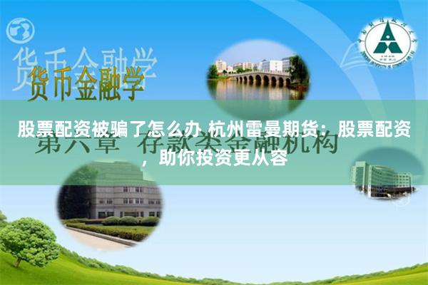 股票配资被骗了怎么办 杭州雷曼期货：股票配资，助你投资更从容