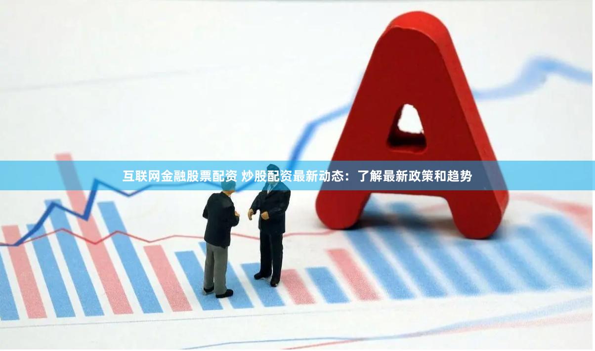 互联网金融股票配资 炒股配资最新动态：了解最新政策和趋势