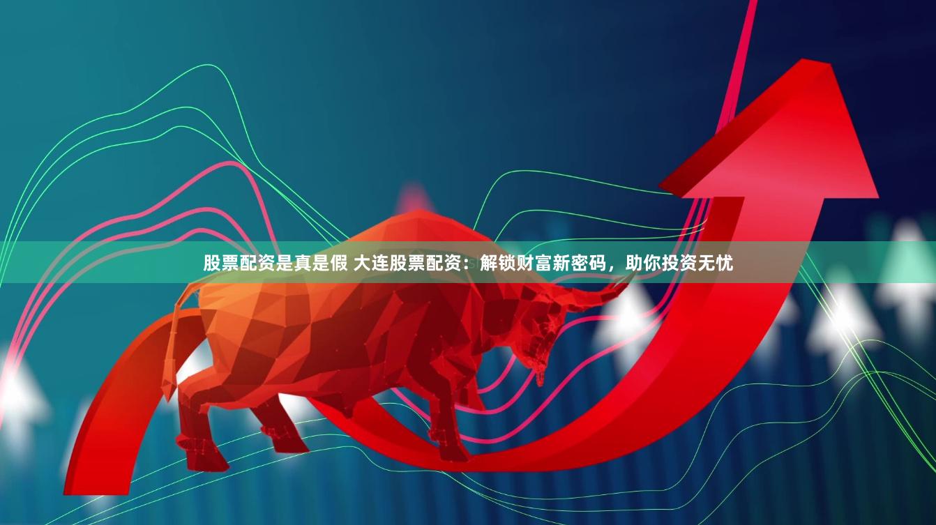 股票配资是真是假 大连股票配资：解锁财富新密码，助你投资无忧