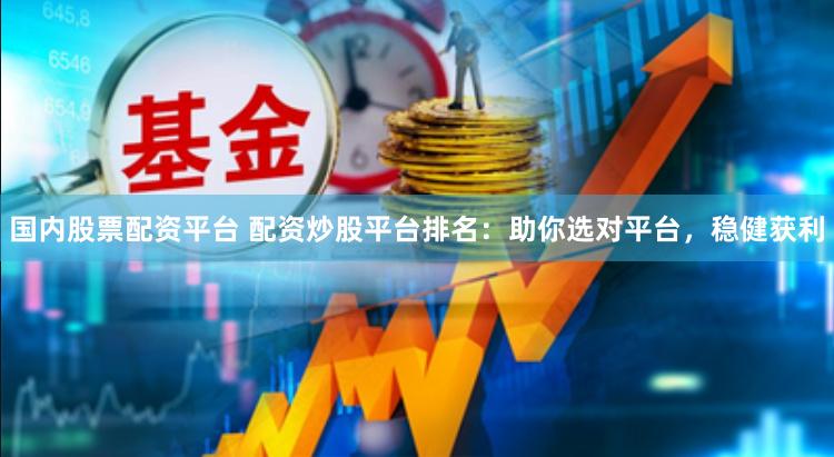 国内股票配资平台 配资炒股平台排名：助你选对平台，稳健获利