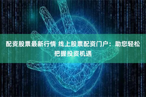 配资股票最新行情 线上股票配资门户：助您轻松把握投资机遇