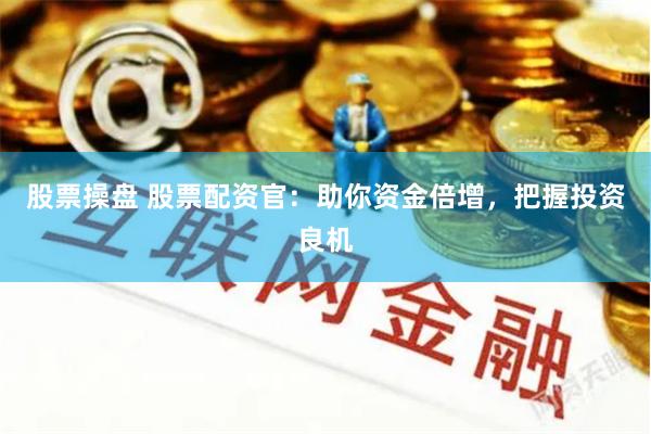 股票操盘 股票配资官：助你资金倍增，把握投资良机