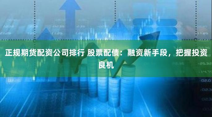 正规期货配资公司排行 股票配债：融资新手段，把握投资良机