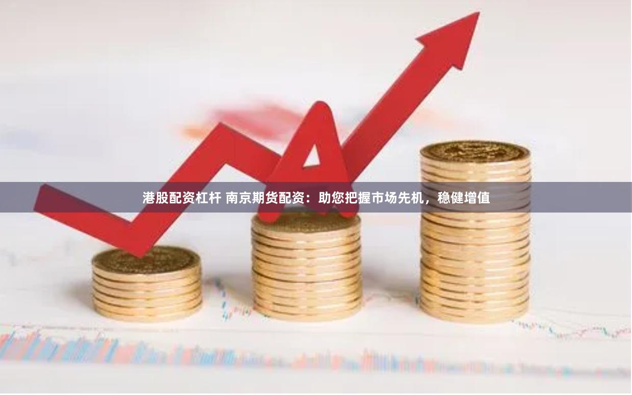 港股配资杠杆 南京期货配资：助您把握市场先机，稳健增值