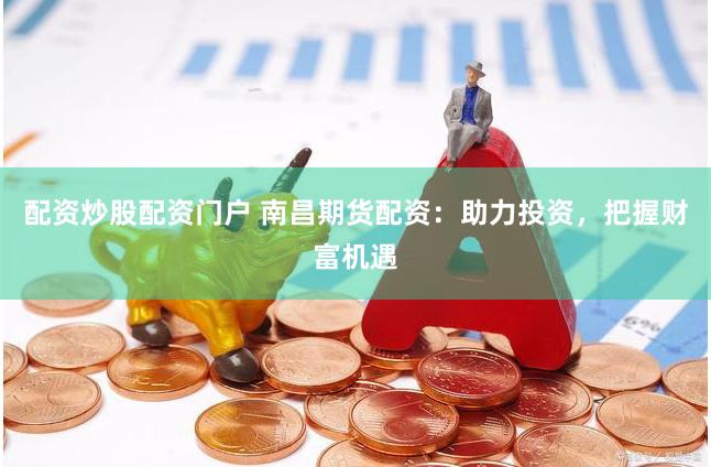 配资炒股配资门户 南昌期货配资：助力投资，把握财富机遇