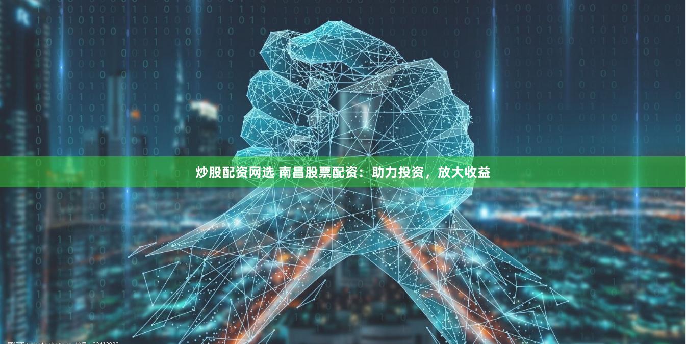 炒股配资网选 南昌股票配资：助力投资，放大收益