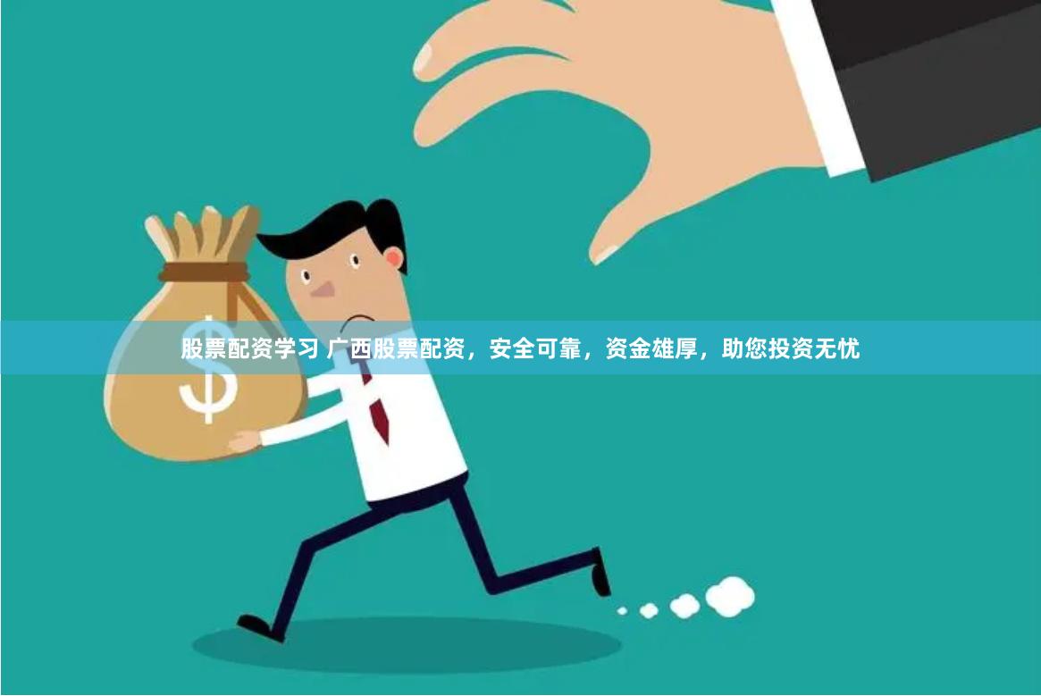 股票配资学习 广西股票配资，安全可靠，资金雄厚，助您投资无忧