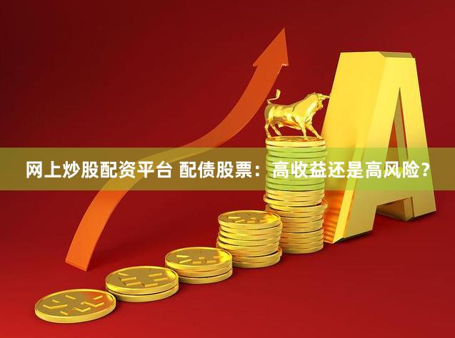 网上炒股配资平台 配债股票：高收益还是高风险？