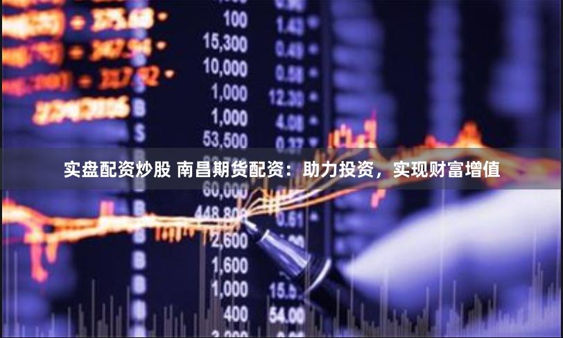 实盘配资炒股 南昌期货配资：助力投资，实现财富增值