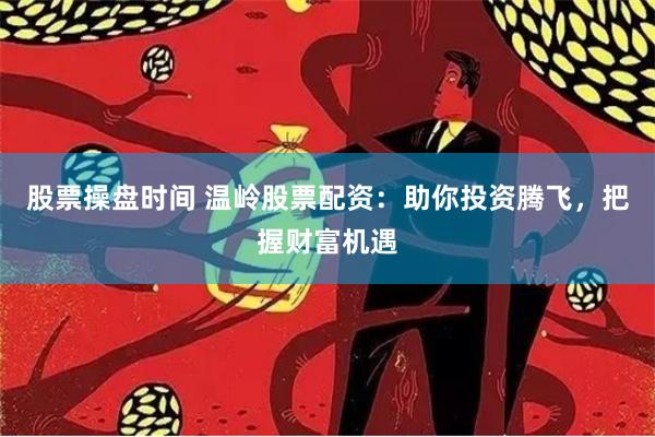 股票操盘时间 温岭股票配资：助你投资腾飞，把握财富机遇