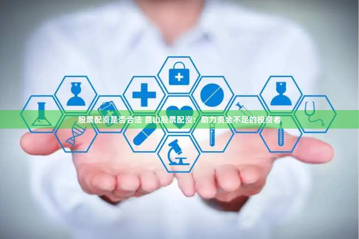 股票配资是否合法 昆山股票配资：助力资金不足的投资者