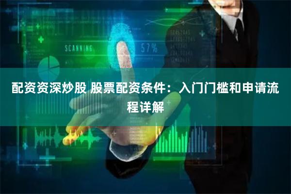 配资资深炒股 股票配资条件:入门门槛和申请流程详解
