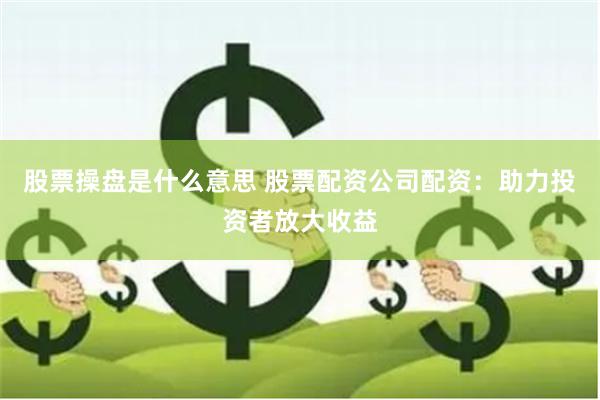股票操盘是什么意思 股票配资公司配资:助力投资者放大收益