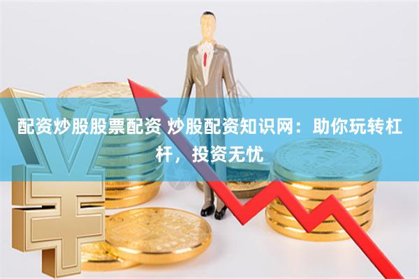 配资炒股股票配资 炒股配资知识网：助你玩转杠杆，投资无忧