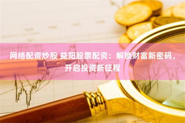 网络配资炒股 益阳股票配资：解锁财富新密码，开启投资新征程