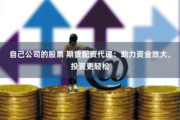 自己公司的股票 期货配资代理:助力资金放大,投资更轻松