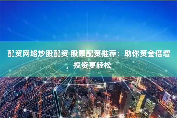 配资网络炒股配资 股票配资推荐：助你资金倍增，投资更轻松