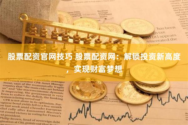 股票配资官网技巧 股票配资网：解锁投资新高度，实现财富梦想