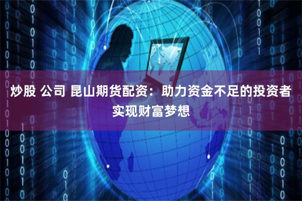 炒股 公司 昆山期货配资:助力资金不足的投资者实现财富梦想