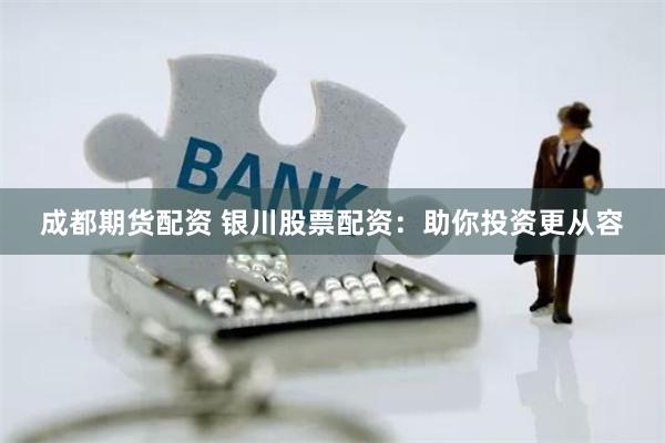 成都期货配资 银川股票配资:助你投资更从容