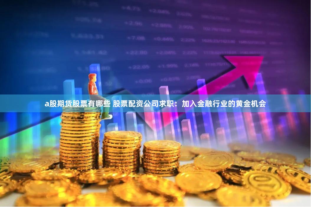 a股期货股票有哪些 股票配资公司求职:加入金融行业的黄金机会