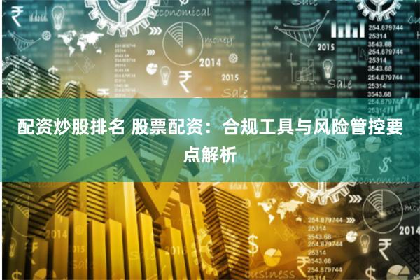 配资炒股排名 股票配资:合规工具与风险管控要点解析