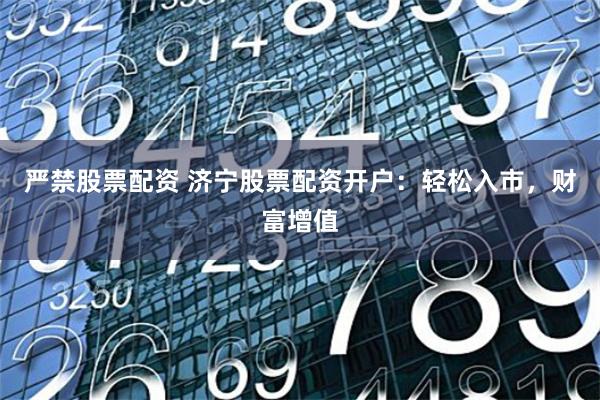 严禁股票配资 济宁股票配资开户：轻松入市，财富增值