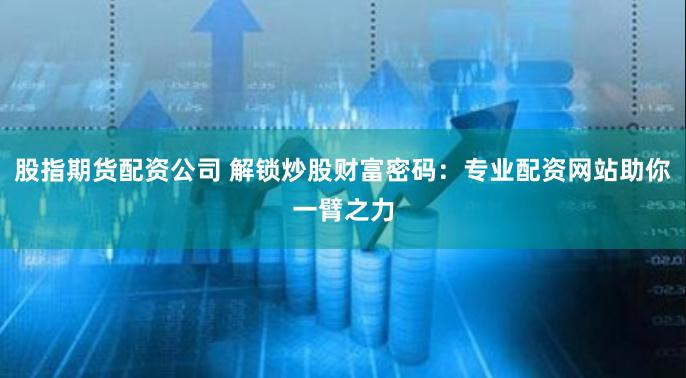 股指期货配资公司 解锁炒股财富密码:专业配资网站助你一臂之力