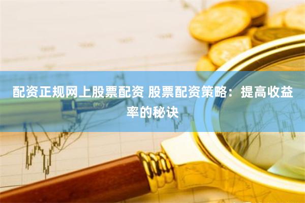 配资正规网上股票配资 股票配资策略：提高收益率的秘诀