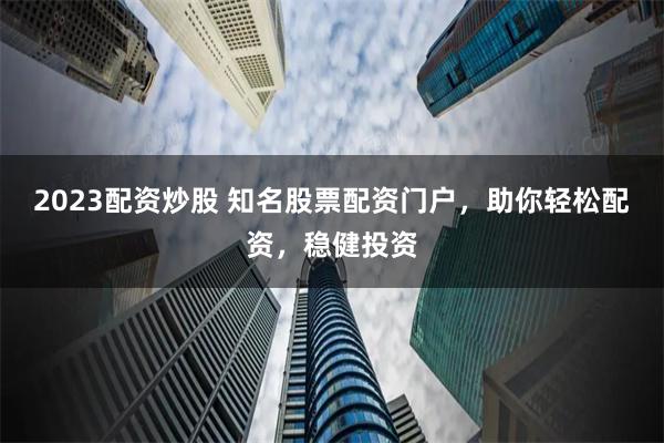 2023配资炒股 知名股票配资门户，助你轻松配资，稳健投资