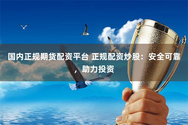 国内正规期货配资平台 正规配资炒股：安全可靠，助力投资